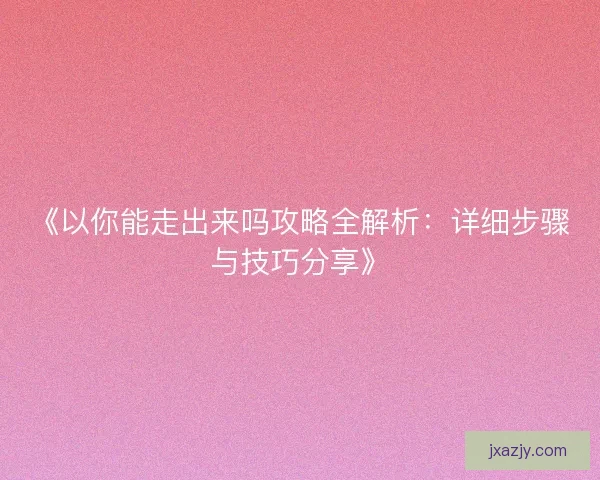 《以你能走出来吗攻略全解析：详细步骤与技巧分享》