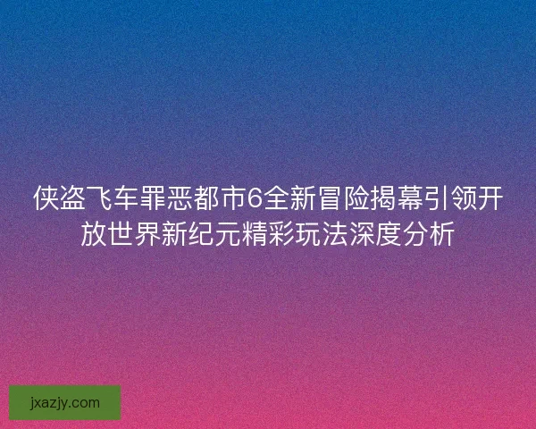 侠盗飞车罪恶都市6全新冒险揭幕引领开放世界新纪元精彩玩法深度分析