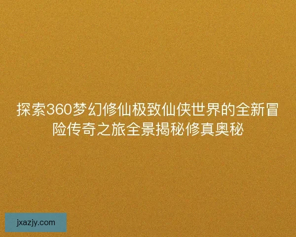 探索360梦幻修仙极致仙侠世界的全新冒险传奇之旅全景揭秘修真奥秘