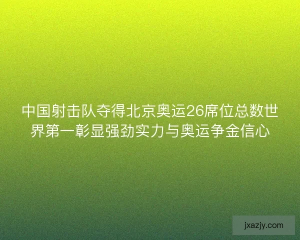 中国射击队夺得北京奥运26席位总数世界第一彰显强劲实力与奥运争金信心 中国射击队夺得北京奥运26席位总数世界第一彰显强劲实力与奥运争金信心
