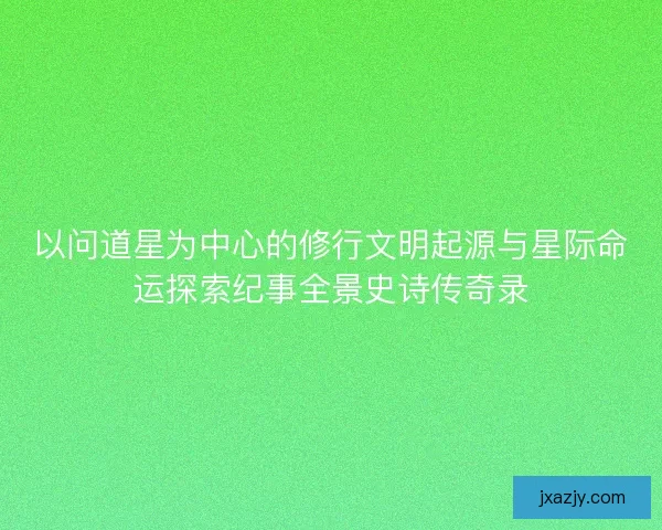 以问道星为中心的修行文明起源与星际命运探索纪事全景史诗传奇录