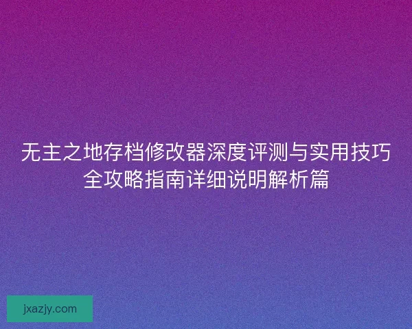 无主之地存档修改器深度评测与实用技巧全攻略指南详细说明解析篇