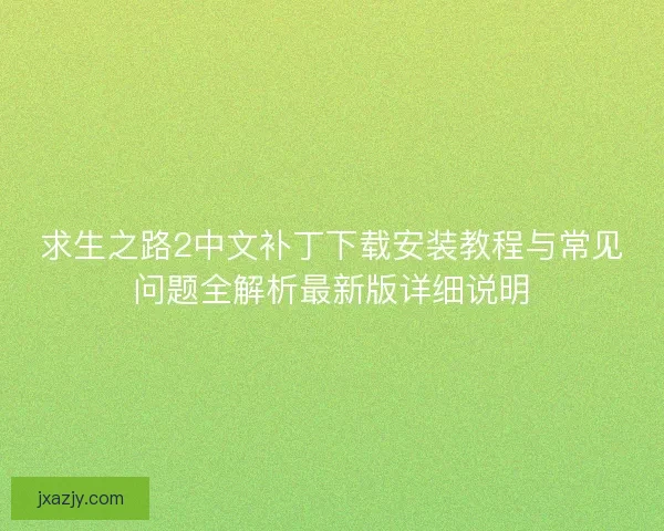 求生之路2中文补丁下载安装教程与常见问题全解析最新版详细说明 求生之路2中文补丁下载安装教程与常见问题全解析最新版详细说明