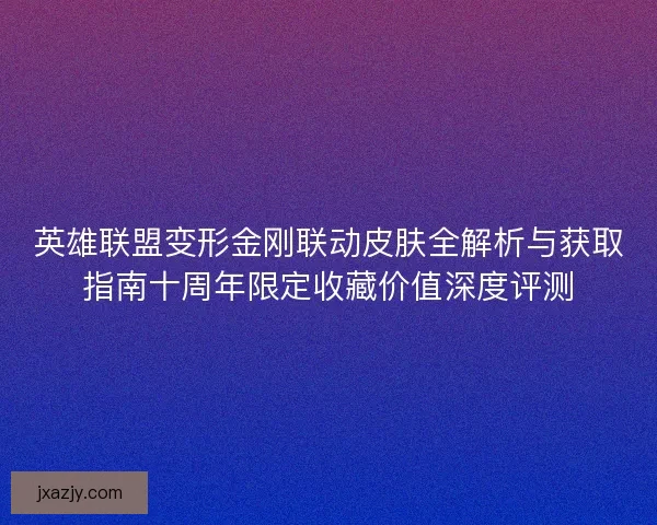 英雄联盟变形金刚联动皮肤全解析与获取指南十周年限定收藏价值深度评测 英雄联盟变形金刚联动皮肤全解析与获取指南十周年限定收藏价值深度评测