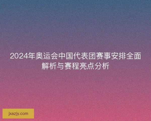 2024年奥运会中国代表团赛事安排全面解析与赛程亮点分析 2024年奥运会中国代表团赛事安排全面解析与赛程亮点分析