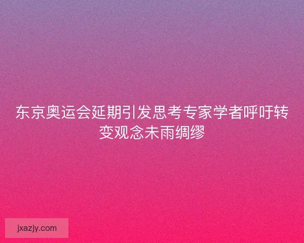 东京奥运会延期引发思考专家学者呼吁转变观念未雨绸缪