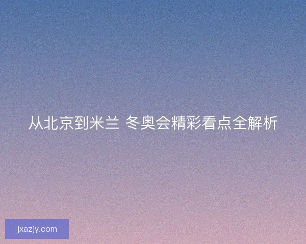 从北京到米兰 冬奥会精彩看点全解析