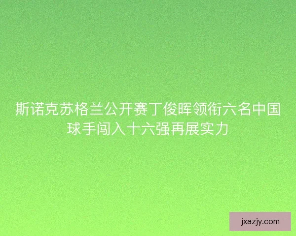 斯诺克苏格兰公开赛丁俊晖领衔六名中国球手闯入十六强再展实力