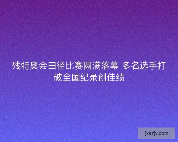 残特奥会田径比赛圆满落幕 多名选手打破全国纪录创佳绩