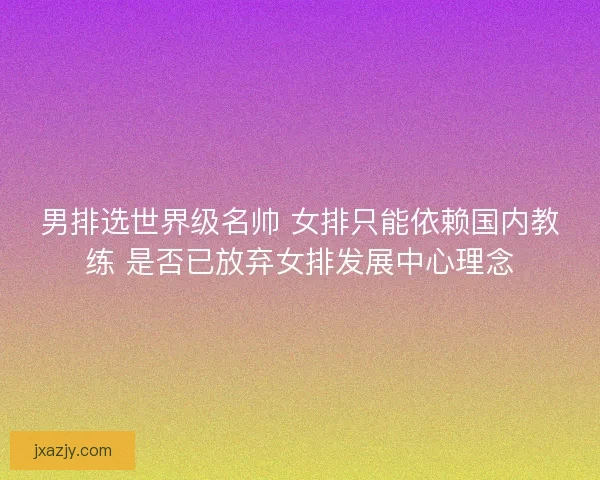 男排选世界级名帅 女排只能依赖国内教练 是否已放弃女排发展中心理念