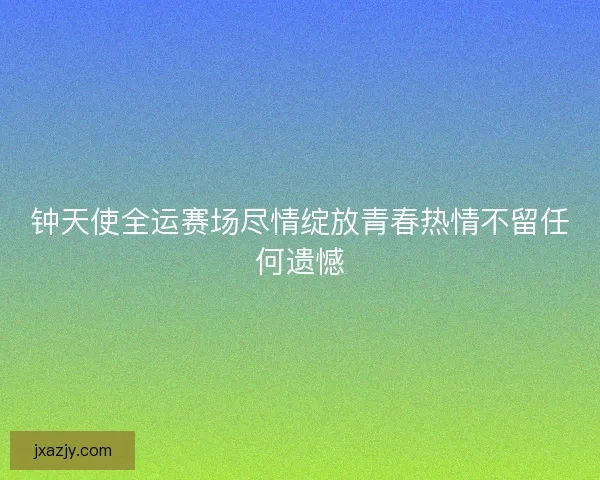 钟天使全运赛场尽情绽放青春热情不留任何遗憾