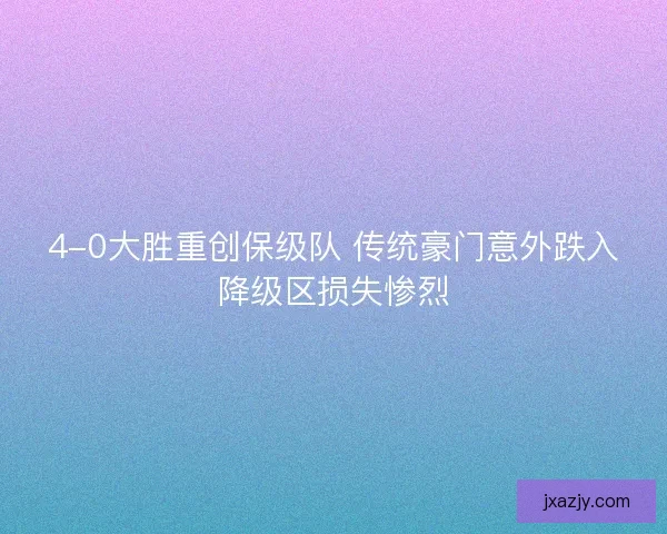 4-0大胜重创保级队 传统豪门意外跌入降级区损失惨烈
