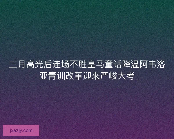 三月高光后连场不胜皇马童话降温阿韦洛亚青训改革迎来严峻大考