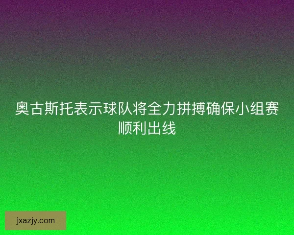 奥古斯托表示球队将全力拼搏确保小组赛顺利出线