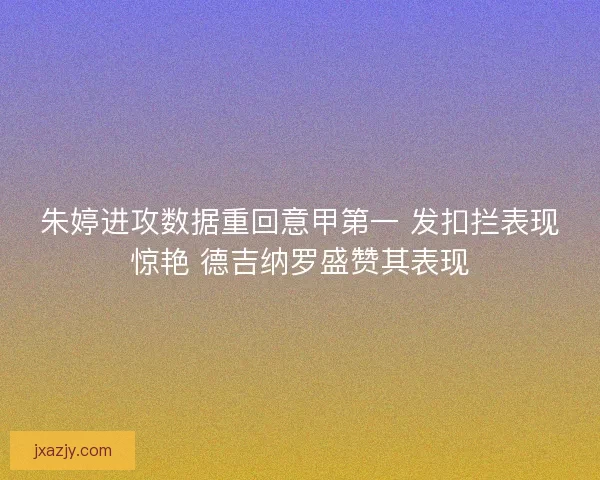 朱婷进攻数据重回意甲第一 发扣拦表现惊艳 德吉纳罗盛赞其表现