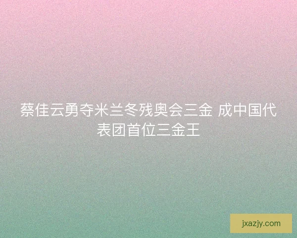 蔡佳云勇夺米兰冬残奥会三金 成中国代表团首位三金王
