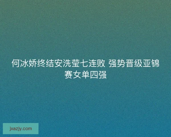 何冰娇终结安洗莹七连败 强势晋级亚锦赛女单四强
