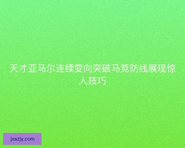天才亚马尔连续变向突破马竞防线展现惊人技巧
