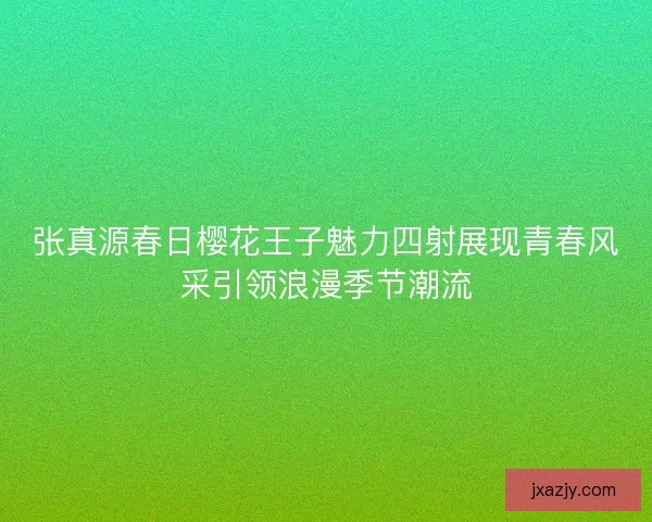 张真源春日樱花王子魅力四射展现青春风采引领浪漫季节潮流 张真源春日樱花王子魅力四射展现青春风采引领浪漫季节潮流