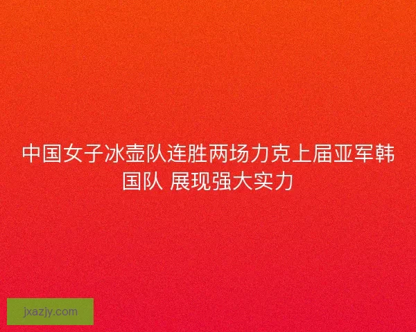 中国女子冰壶队连胜两场力克上届亚军韩国队 展现强大实力