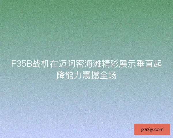 F35B战机在迈阿密海滩精彩展示垂直起降能力震撼全场
