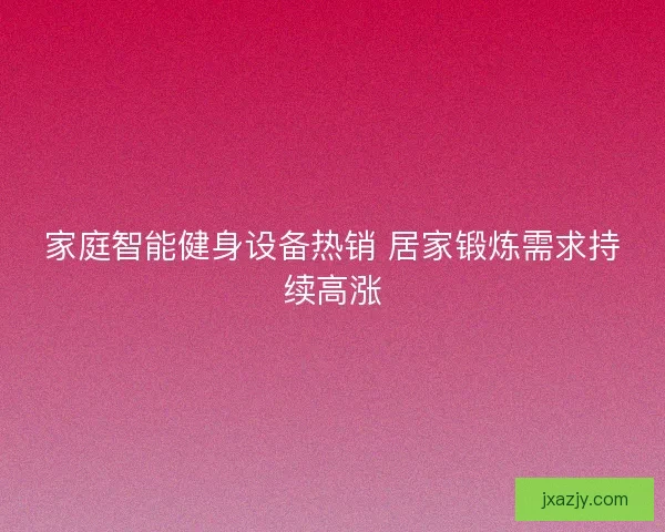 家庭智能健身设备热销 居家锻炼需求持续高涨