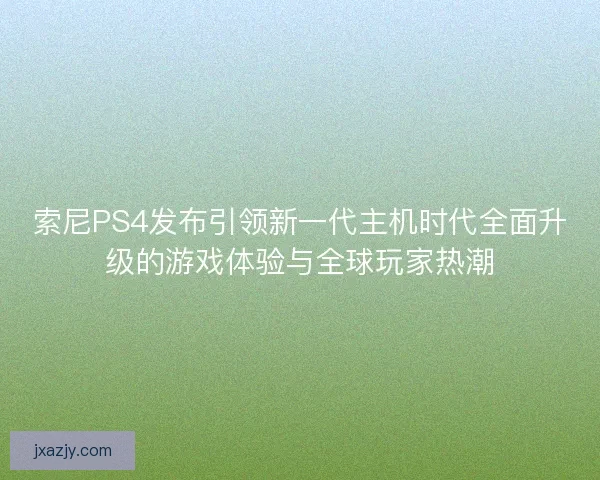 索尼PS4发布引领新一代主机时代全面升级的游戏体验与全球玩家热潮