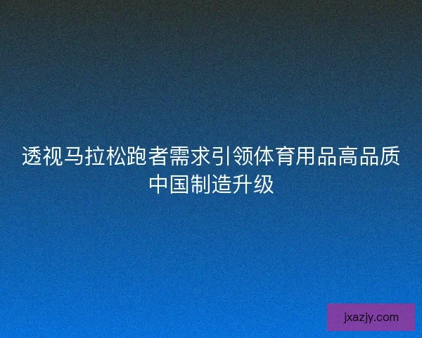 透视马拉松跑者需求引领体育用品高品质中国制造升级
