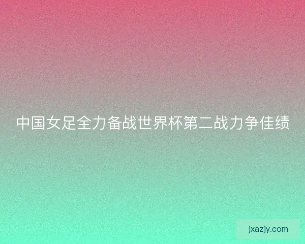 中国女足全力备战世界杯第二战力争佳绩