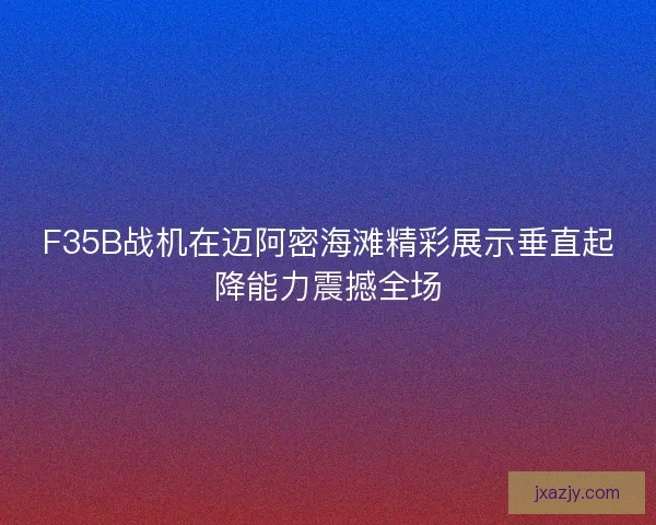 F35B战机在迈阿密海滩精彩展示垂直起降能力震撼全场 F35B战机在迈阿密海滩精彩展示垂直起降能力震撼全场