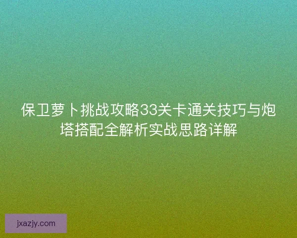 保卫萝卜挑战攻略33关卡通关技巧与炮塔搭配全解析实战思路详解 保卫萝卜挑战攻略33关卡通关技巧与炮塔搭配全解析实战思路详解