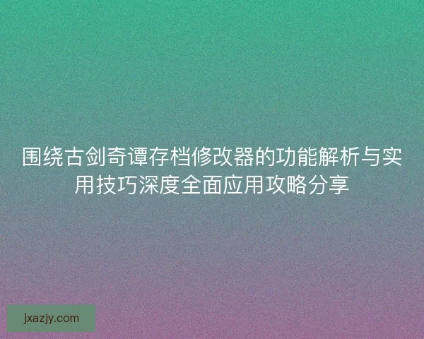 围绕古剑奇谭存档修改器的功能解析与实用技巧深度全面应用攻略分享 围绕古剑奇谭存档修改器的功能解析与实用技巧深度全面应用攻略分享