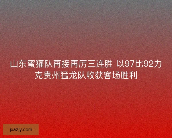 山东蜜獾队再接再厉三连胜 以97比92力克贵州猛龙队收获客场胜利