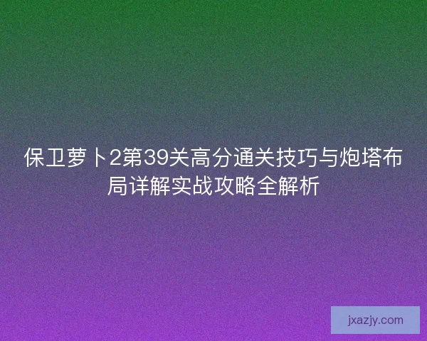 保卫萝卜2第39关高分通关技巧与炮塔布局详解实战攻略全解析 保卫萝卜2第39关高分通关技巧与炮塔布局详解实战攻略全解析