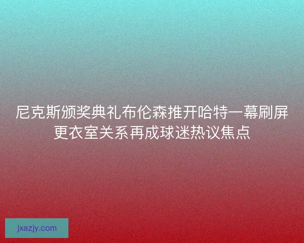 尼克斯颁奖典礼布伦森推开哈特一幕刷屏更衣室关系再成球迷热议焦点