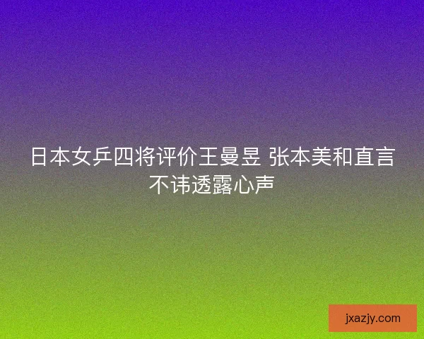 日本女乒四将评价王曼昱 张本美和直言不讳透露心声