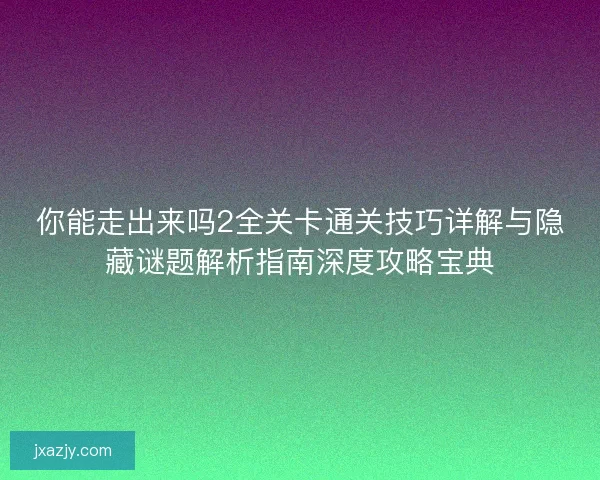你能走出来吗2全关卡通关技巧详解与隐藏谜题解析指南深度攻略宝典