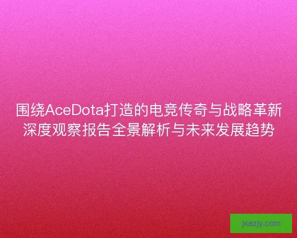围绕AceDota打造的电竞传奇与战略革新深度观察报告全景解析与未来发展趋势