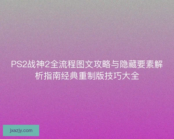 PS2战神2全流程图文攻略与隐藏要素解析指南经典重制版技巧大全 PS2战神2全流程图文攻略与隐藏要素解析指南经典重制版技巧大全