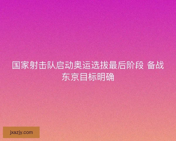 国家射击队启动奥运选拔最后阶段 备战东京目标明确 国家射击队启动奥运选拔最后阶段 备战东京目标明确