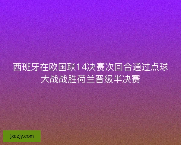 西班牙在欧国联14决赛次回合通过点球大战战胜荷兰晋级半决赛 西班牙在欧国联14决赛次回合通过点球大战战胜荷兰晋级半决赛