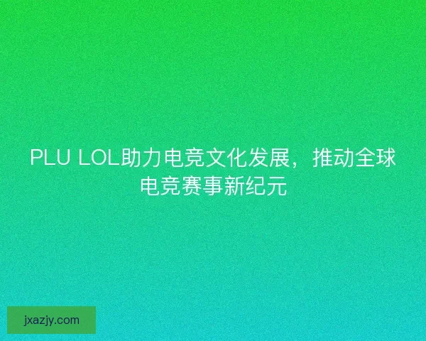 PLU LOL助力电竞文化发展,推动全球电竞赛事新纪元 PLU LOL助力电竞文化发展,推动全球电竞赛事新纪元