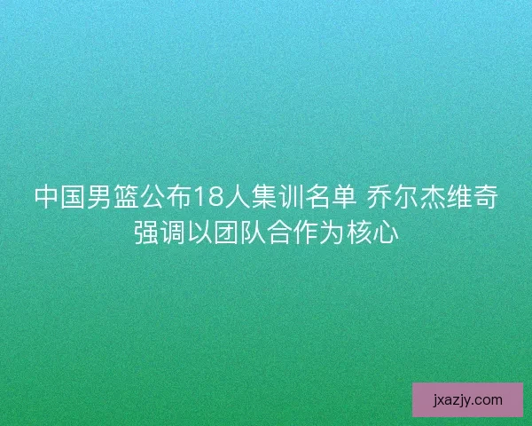 中国男篮公布18人集训名单 乔尔杰维奇强调以团队合作为核心 中国男篮公布18人集训名单 乔尔杰维奇强调以团队合作为核心