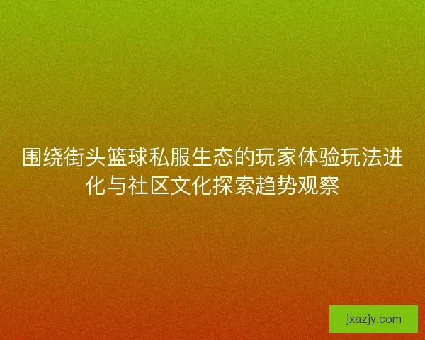 围绕街头篮球私服生态的玩家体验玩法进化与社区文化探索趋势观察 围绕街头篮球私服生态的玩家体验玩法进化与社区文化探索趋势观察